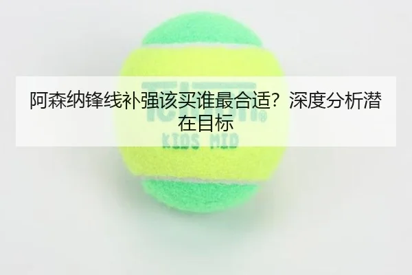 阿森纳锋线补强该买谁最合适？深度分析潜在目标