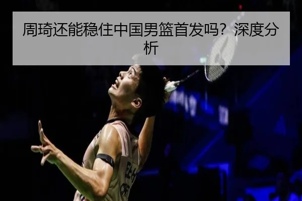 周琦还能稳住中国男篮首发吗？深度分析